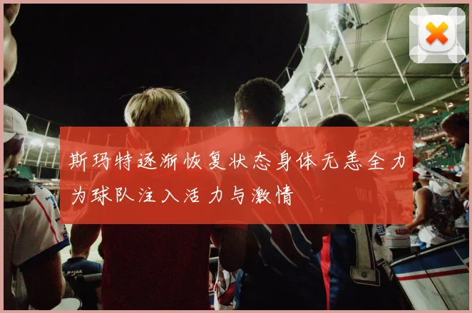 斯玛特逐渐恢复状态身体无恙全力为球队注入活力与激情