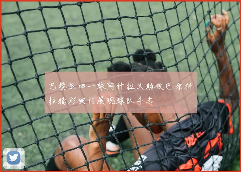 巴黎扳回一球阿什拉夫助攻巴尔科拉精彩破门展现球队斗志