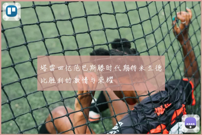 塔雷回忆范巴斯滕时代期待米兰德比胜利的激情与荣耀