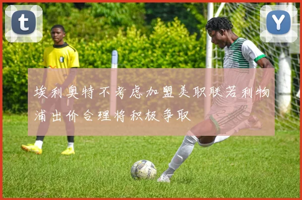 埃利奥特不考虑加盟美职联若利物浦出价合理将积极争取