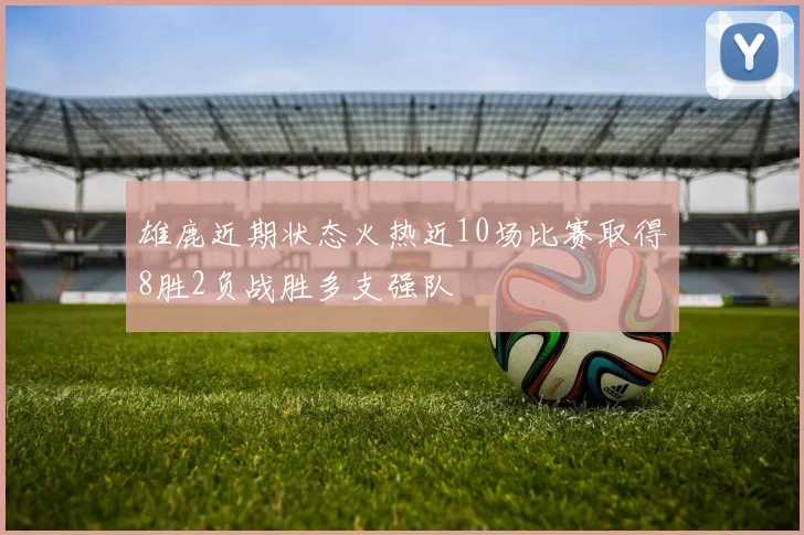 雄鹿近期状态火热近10场比赛取得8胜2负战胜多支强队