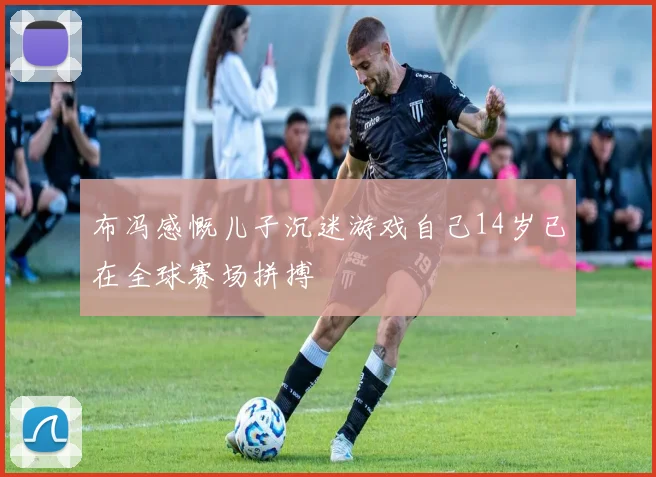 布冯感慨儿子沉迷游戏自己14岁已在全球赛场拼搏