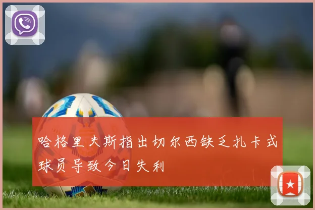 哈格里夫斯指出切尔西缺乏扎卡式球员导致今日失利