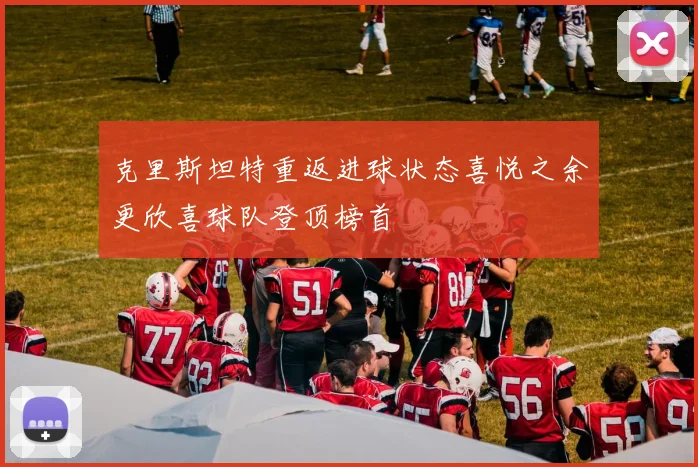 克里斯坦特重返进球状态喜悦之余更欣喜球队登顶榜首