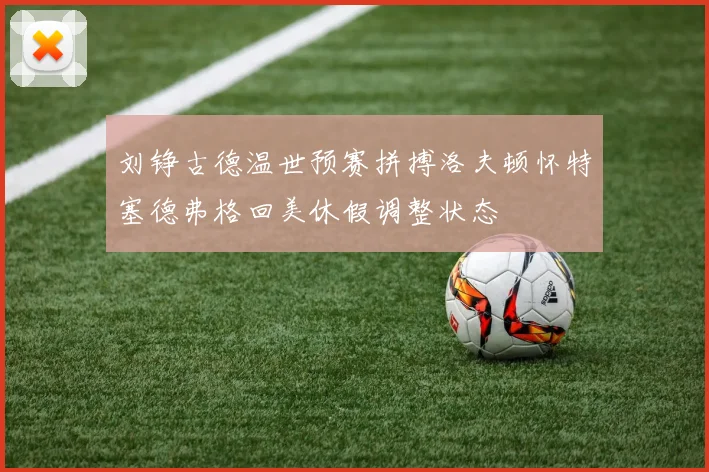 刘铮古德温世预赛拼搏洛夫顿怀特塞德弗格回美休假调整状态