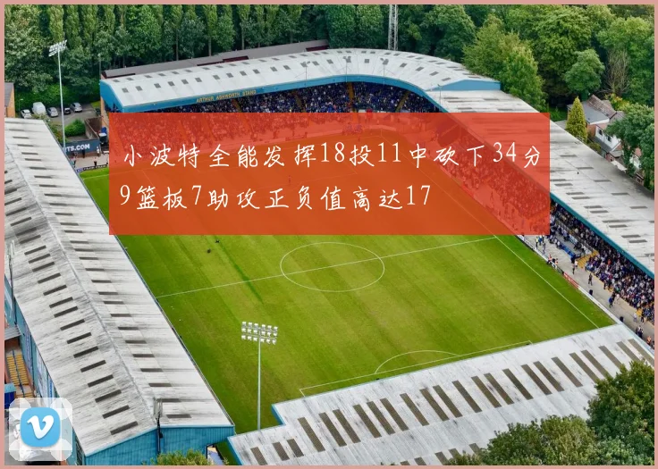 小波特全能发挥18投11中砍下34分9篮板7助攻正负值高达17
