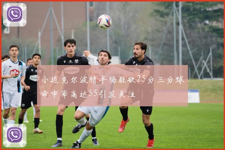 小迈克尔波特半场狂砍25分三分球命中率高达55引发关注