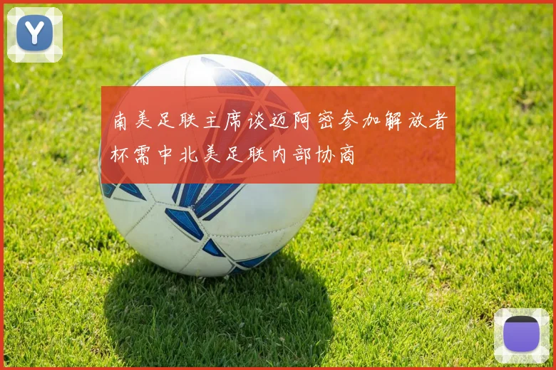 南美足联主席谈迈阿密参加解放者杯需中北美足联内部协商
