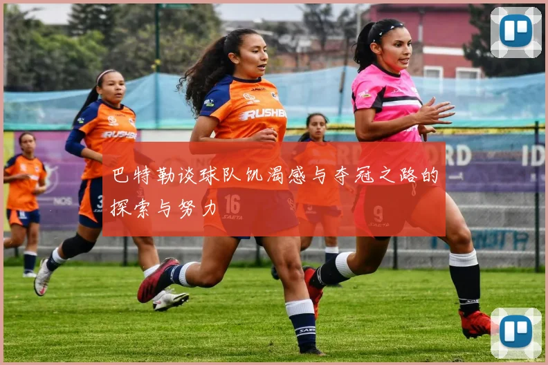 巴特勒谈球队饥渴感与夺冠之路的探索与努力