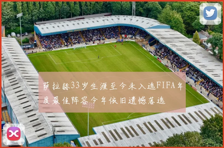 萨拉赫33岁生涯至今未入选FIFA年度最佳阵容今年依旧遗憾落选