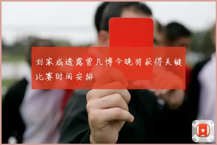 刘家成透露曾凡博今晚将获得关键比赛时间安排