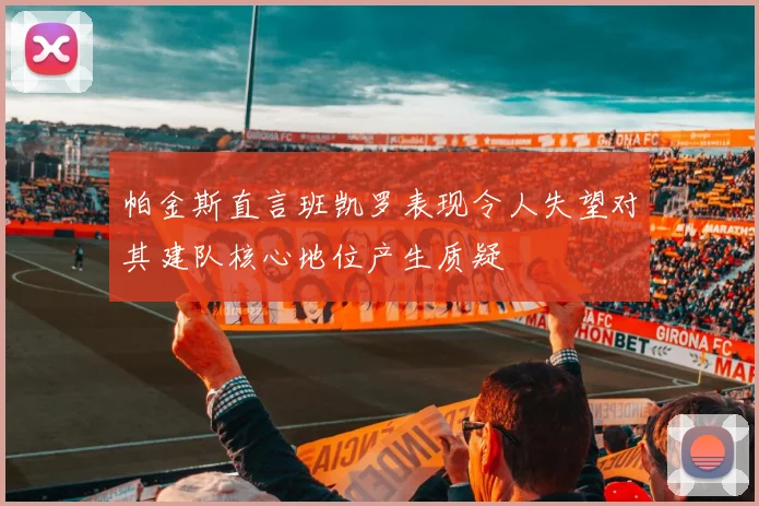 帕金斯直言班凯罗表现令人失望对其建队核心地位产生质疑