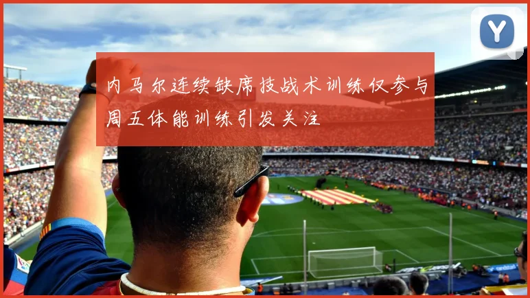 内马尔连续缺席技战术训练仅参与周五体能训练引发关注