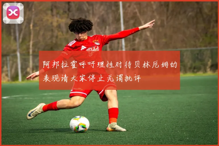 阿邦拉霍呼吁理性对待贝林厄姆的表现请大家停止无谓批评