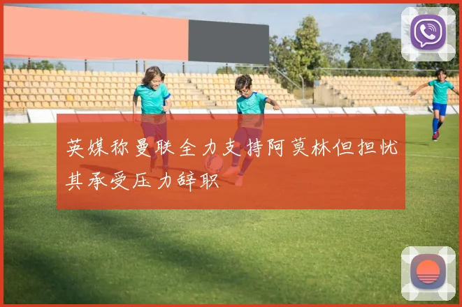 英媒称曼联全力支持阿莫林但担忧其承受压力辞职