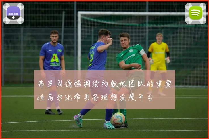 弗罗因德强调续约教练团队的重要性乌尔比希具备理想发展平台