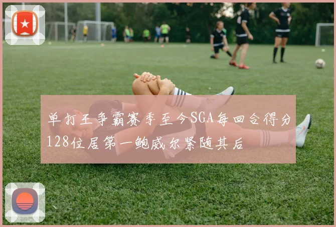 单打王争霸赛季至今SGA每回合得分128位居第一鲍威尔紧随其后