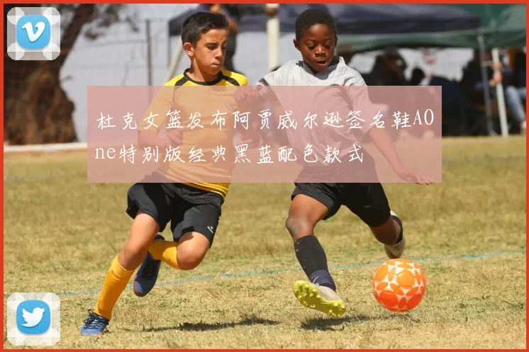 杜克女篮发布阿贾威尔逊签名鞋AOne特别版经典黑蓝配色款式