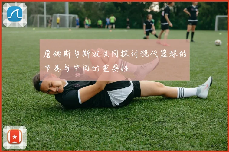 詹姆斯与斯波共同探讨现代篮球的节奏与空间的重要性