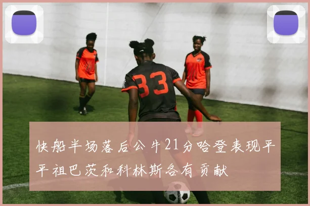 快船半场落后公牛21分哈登表现平平祖巴茨和科林斯各有贡献