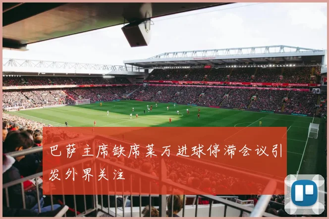 巴萨主席缺席莱万进球停滞会议引发外界关注