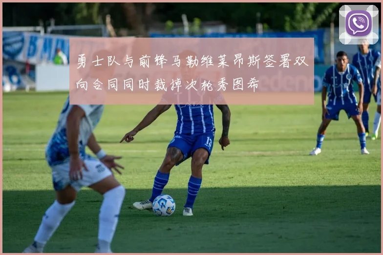 勇士队与前锋马勒维莱昂斯签署双向合同同时裁掉次轮秀图希