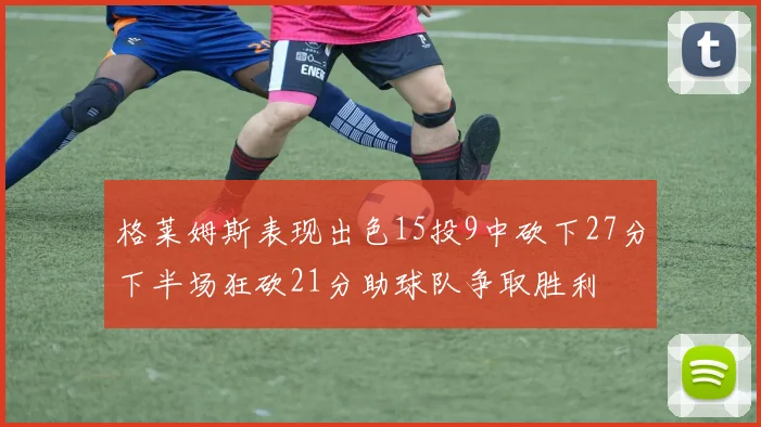 格莱姆斯表现出色15投9中砍下27分下半场狂砍21分助球队争取胜利