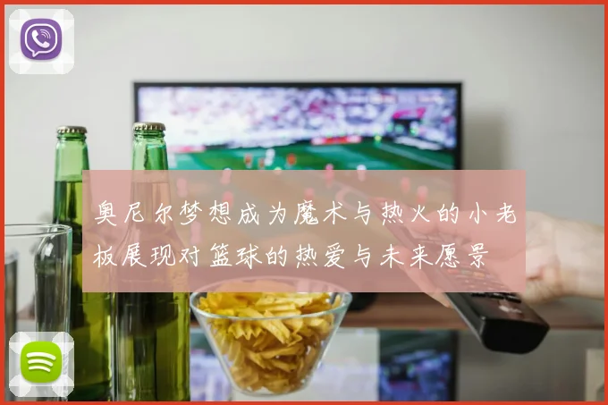 奥尼尔梦想成为魔术与热火的小老板展现对篮球的热爱与未来愿景