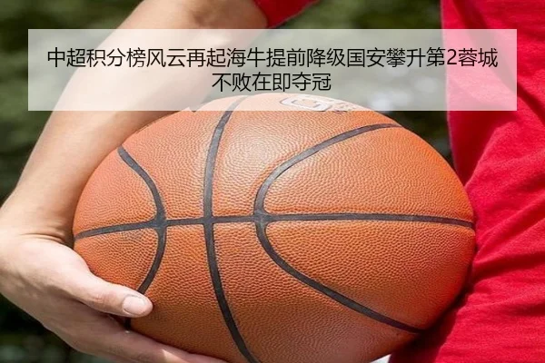 中超积分榜风云再起海牛提前降级国安攀升第2蓉城不败在即夺冠